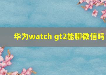 华为watch gt2能聊微信吗